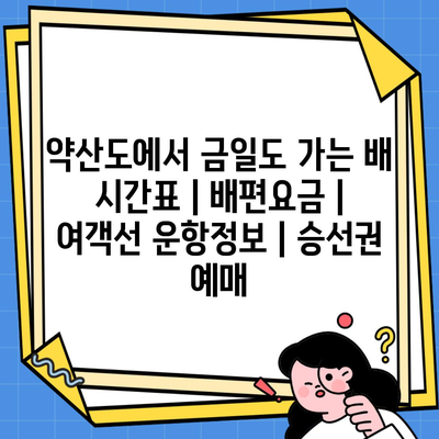 약산도에서 금일도 가는 배 시간표 | 배편요금 | 여객선 운항정보 | 승선권 예매