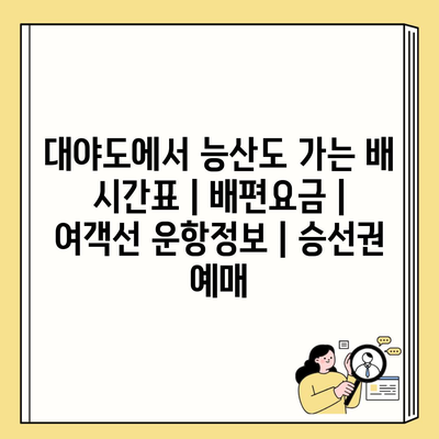 대야도에서 능산도 가는 배 시간표 | 배편요금 | 여객선 운항정보 | 승선권 예매