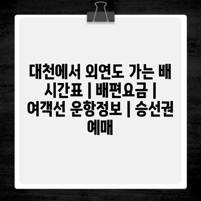 대천에서 외연도 가는 배 시간표 | 배편요금 | 여객선 운항정보 | 승선권 예매