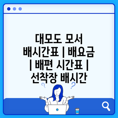 대모도 모서 배시간표 | 배요금 | 배편 시간표 | 선착장 배시간