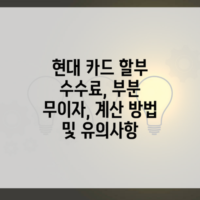 현대 카드 할부 수수료, 부분 무이자, 계산 방법 및 유의사항