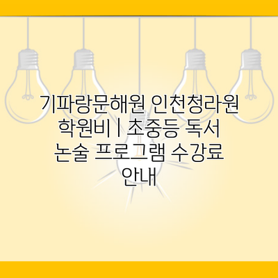 기파랑문해원 인천청라원 학원비 | 초중등 독서 논술 프로그램 수강료 안내