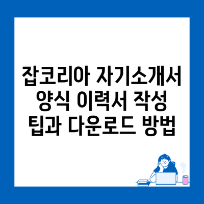 잡코리아 자기소개서 양식 이력서 작성 팁과 다운로드 방법