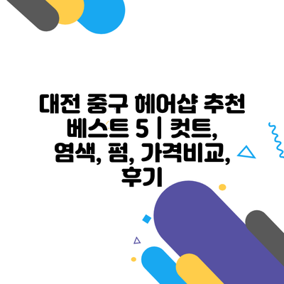 대전 중구 헤어샵 추천 베스트 5 | 컷트, 염색, 펌, 가격비교, 후기