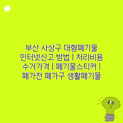 부산 사상구 대형폐기물 인터넷신고 방법 | 처리비용 수거가격 | 폐기물스티커 | 폐가전 폐가구 생활폐기물