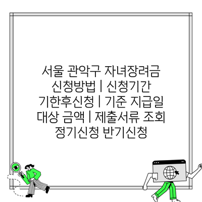 서울 관악구 자녀장려금 신청방법 | 신청기간 기한후신청 | 기준 지급일 대상 금액 | 제출서류 조회 정기신청 반기신청