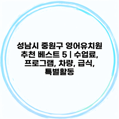 성남시 중원구 영어유치원 추천 베스트 5 | 수업료, 프로그램, 차량, 급식, 특별활동