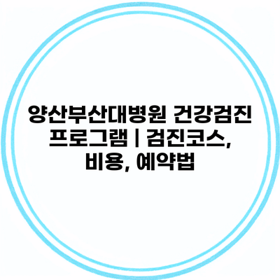 양산부산대병원 건강검진 프로그램 | 검진코스, 비용, 예약법