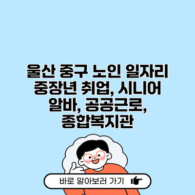 울산 중구 노인 일자리 중장년 취업, 시니어 알바, 공공근로, 종합복지관