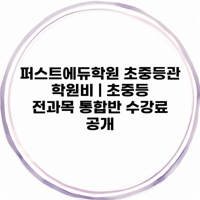 퍼스트에듀학원 초중등관 학원비 | 초중등 전과목 통합반 수강료 공개