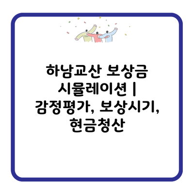 하남교산 보상금 시뮬레이션 | 감정평가, 보상시기, 현금청산