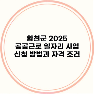 합천군 2025 공공근로 일자리 사업 신청 방법과 자격 조건