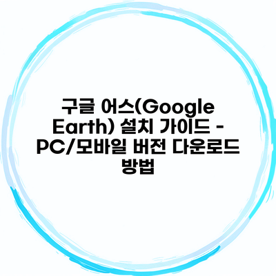 구글 어스(Google Earth) 설치 가이드 – PC/모바일 버전 다운로드 방법