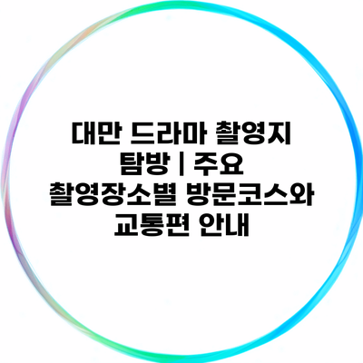 대만 드라마 촬영지 탐방 | 주요 촬영장소별 방문코스와 교통편 안내