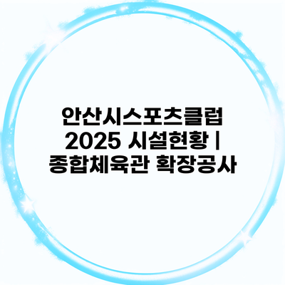 안산시스포츠클럽 2025 시설현황 | 종합체육관 확장공사