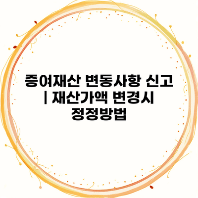 증여재산 변동사항 신고 | 재산가액 변경시 정정방법