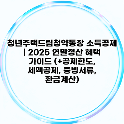 청년주택드림청약통장 소득공제 | 2025 연말정산 혜택 가이드 (+공제한도, 세액공제, 증빙서류, 환급계산)