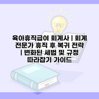 육아휴직급여 회계사 | 회계 전문가 휴직 후 복귀 전략 | 변화된 세법 및 규정 따라잡기 가이드