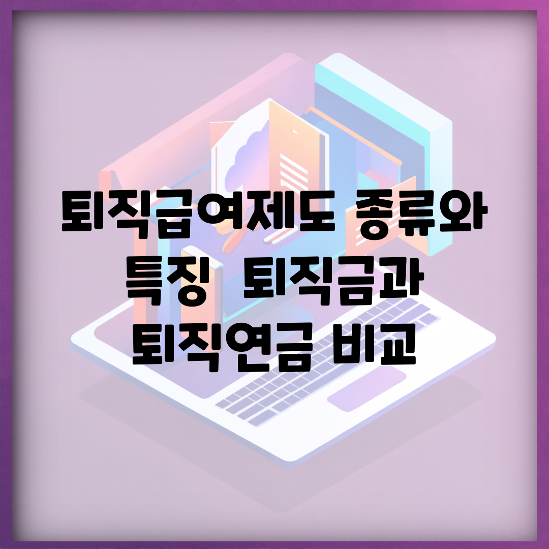 퇴직급여제도 종류와 특징 | 퇴직금과 퇴직연금 비교