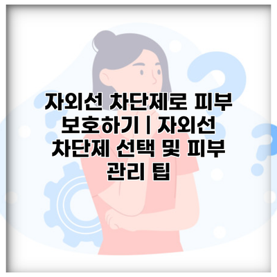 자외선 차단제로 피부 보호하기 | 자외선 차단제 선택 및 피부 관리 팁
