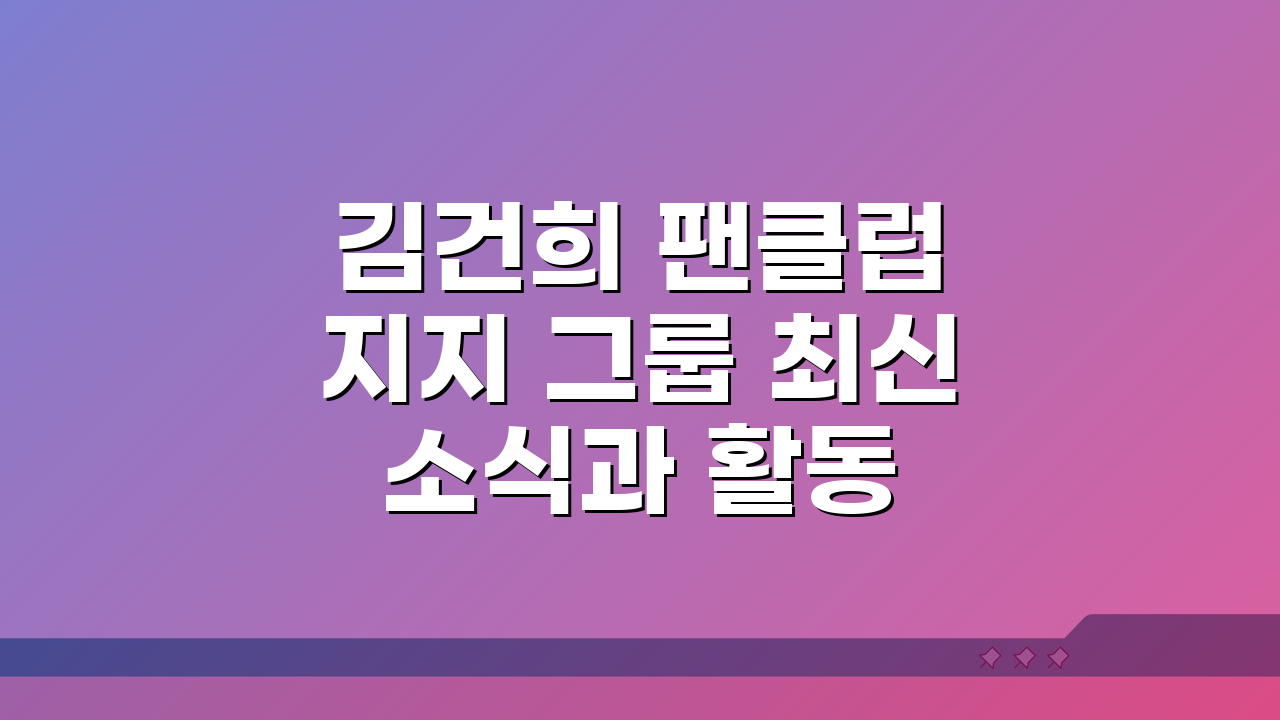 김건희 팬클럽 지지 그룹 최신 소식과 활동 방향 A to Z